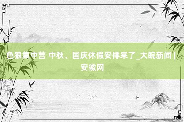 色狼集中营 中秋、国庆休假安排来了_大皖新闻 | 安徽网