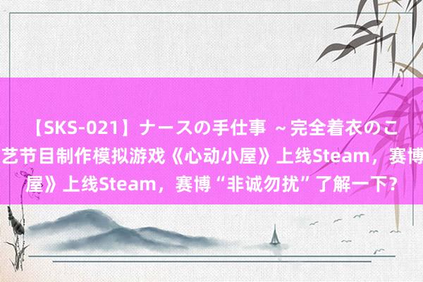 【SKS-021】ナースの手仕事 ～完全着衣のこだわり手コキ～ 恋爱综艺节目制作模拟游戏《心动小屋》上线Steam，赛博“非诚勿扰”了解一下？