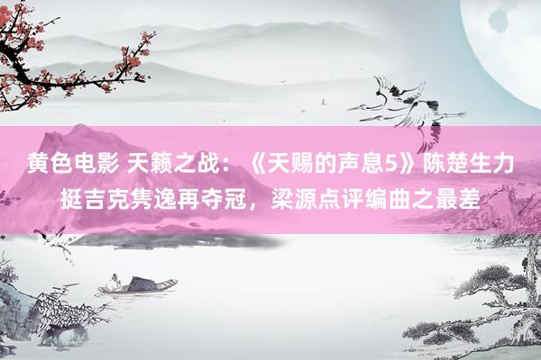 黄色电影 天籁之战：《天赐的声息5》陈楚生力挺吉克隽逸再夺冠，梁源点评编曲之最差