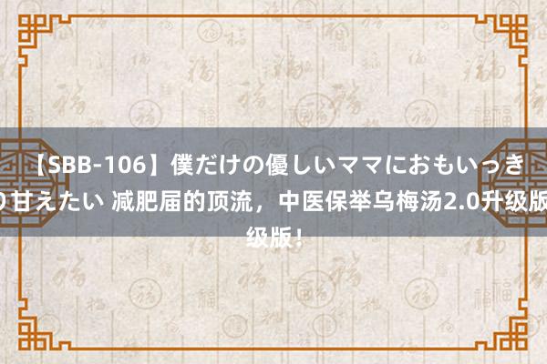 【SBB-106】僕だけの優しいママにおもいっきり甘えたい 减肥届的顶流，中医保举乌梅汤2.0升级版！