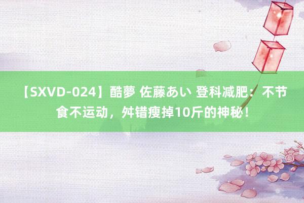 【SXVD-024】酷夢 佐藤あい 登科减肥：不节食不运动，舛错瘦掉10斤的神秘！