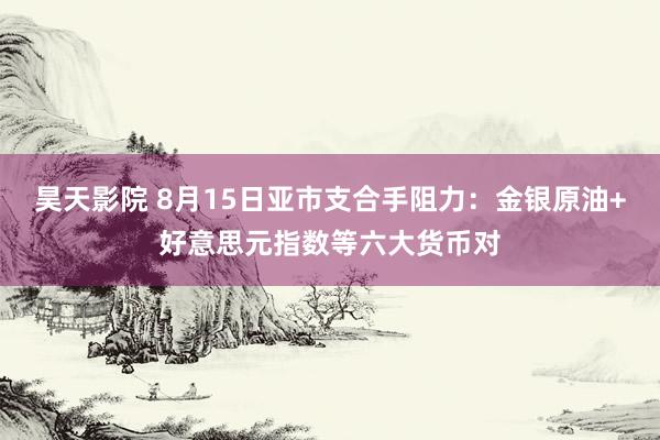 昊天影院 8月15日亚市支合手阻力：金银原油+好意思元指数等六大货币对