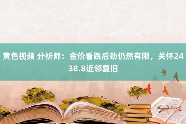 黄色视频 分析师：金价看跌后劲仍然有限，关怀2438.8近邻复旧