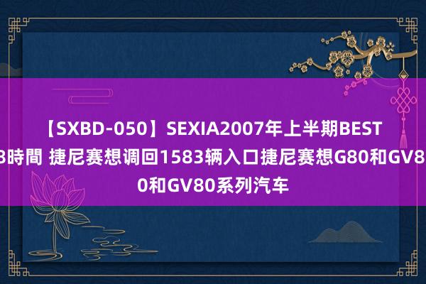 【SXBD-050】SEXIA2007年上半期BEST 全35作品8時間 捷尼赛想调回1583辆入口捷尼赛想G80和GV80系列汽车