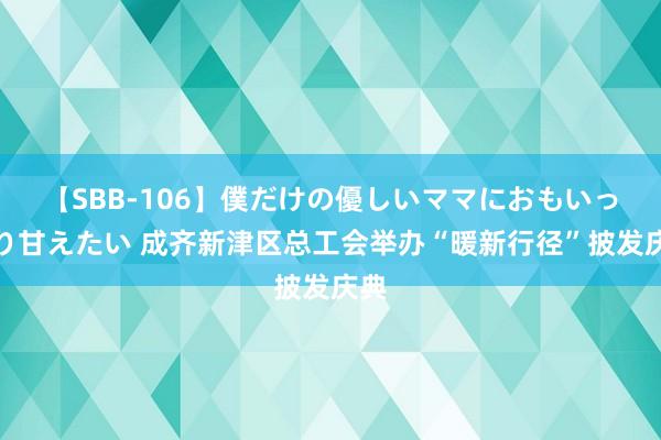 【SBB-106】僕だけの優しいママにおもいっきり甘えたい 成齐新津区总工会举办“暖新行径”披发庆典