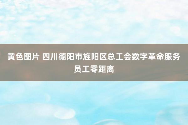 黄色图片 四川德阳市旌阳区总工会数字革命服务员工零距离