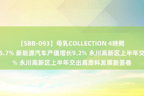 【SBB-093】母乳COLLECTION 4時間 规上工业总产值增长5.7% 新能源汽车产值增长9.2% 永川高新区上半年交出高质料发展新答卷