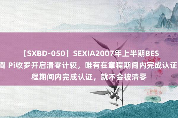 【SXBD-050】SEXIA2007年上半期BEST 全35作品8時間 Pi收罗开启清零计较，唯有在章程期间内完成认证，就不会被清零