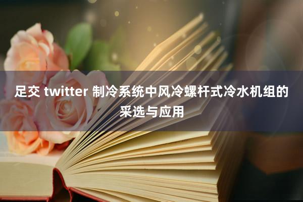 足交 twitter 制冷系统中风冷螺杆式冷水机组的采选与应用