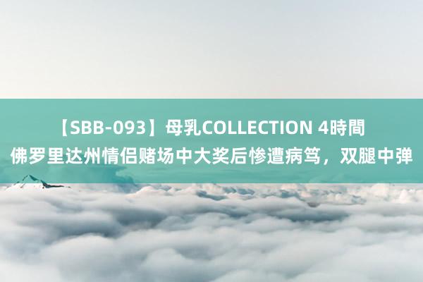 【SBB-093】母乳COLLECTION 4時間 佛罗里达州情侣赌场中大奖后惨遭病笃，双腿中弹