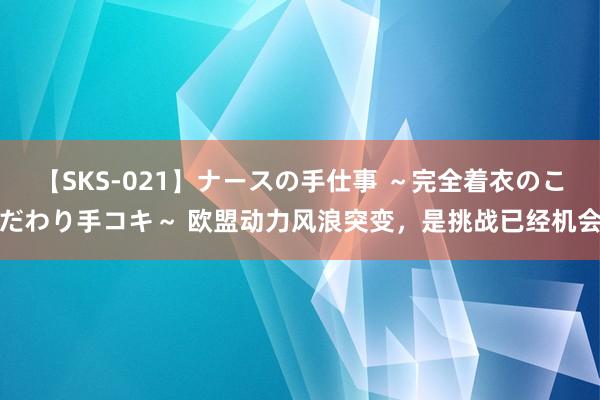 【SKS-021】ナースの手仕事 ～完全着衣のこだわり手コキ～ 欧盟动力风浪突变，是挑战已经机会