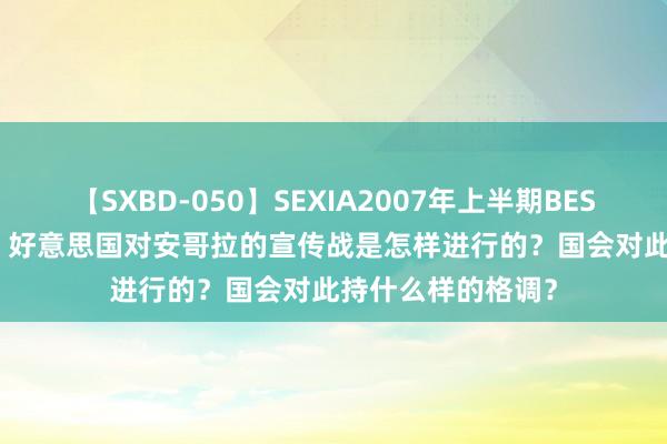 【SXBD-050】SEXIA2007年上半期BEST 全35作品8時間 好意思国对安哥拉的宣传战是怎样进行的？国会对此持什么样的格调？