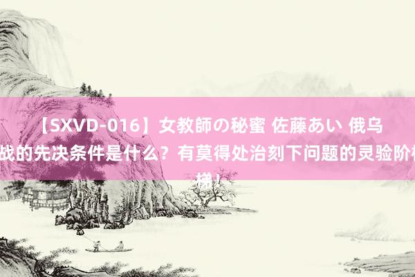 【SXVD-016】女教師の秘蜜 佐藤あい 俄乌停战的先决条件是什么？有莫得处治刻下问题的灵验阶梯！