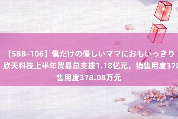 【SBB-106】僕だけの優しいママにおもいっきり甘えたい 欣天科技上半年贸易总支拨1.18亿元，销售用度378.08万元