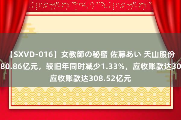 【SXVD-016】女教師の秘蜜 佐藤あい 天山股份总欠债1980.86亿元，较旧年同时减少1.33%，应收账款达308.52亿元