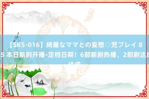 【SKS-016】綺麗なママとの妄想○児プレイ 825 本日新剧开播-定档日期！6部新剧热播，2部剧达成