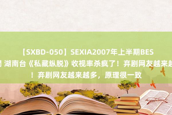 【SXBD-050】SEXIA2007年上半期BEST 全35作品8時間 湖南台《私藏纵脱》收视率杀疯了！弃剧网友越来越多，原理很一致