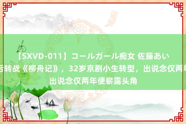 【SXVD-011】コールガール痴女 佐藤あい 《庆余年》后转战《柳舟记》，32岁京剧小生转型，出说念仅两年便崭露头角