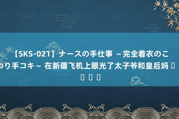 【SKS-021】ナースの手仕事 ～完全着衣のこだわり手コキ～ 在新疆飞机上眼光了太子爷和皇后妈 ​​​