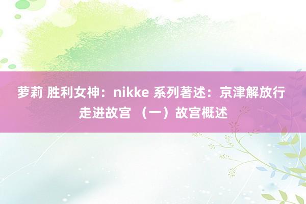 萝莉 胜利女神：nikke 系列著述：京津解放行 走进故宫 （一）故宫概述