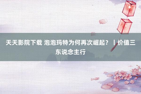 天天影院下载 泡泡玛特为何再次崛起？丨价值三东说念主行