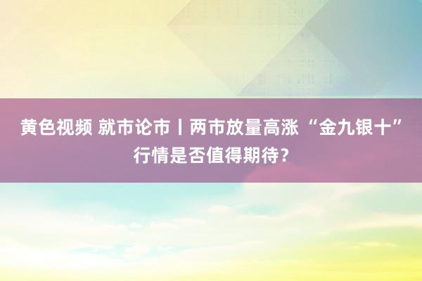 黄色视频 就市论市丨两市放量高涨 “金九银十”行情是否值得期待？