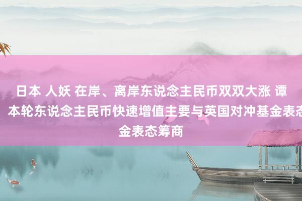 日本 人妖 在岸、离岸东说念主民币双双大涨 谭雅玲：本轮东说念主民币快速增值主要与英国对冲基金表态筹商