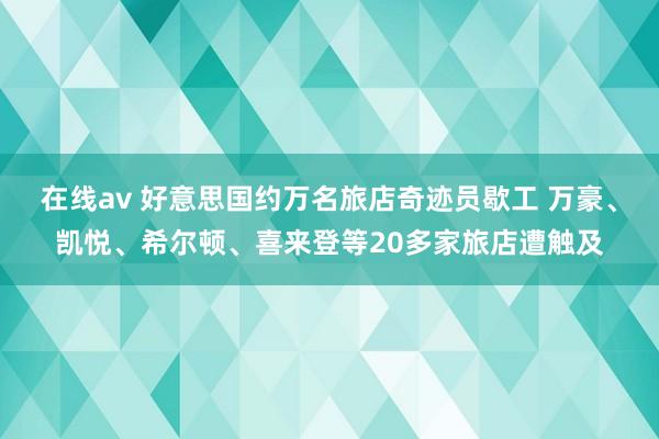 在线av 好意思国约万名旅店奇迹员歇工 万豪、凯悦、希尔顿、喜来登等20多家旅店遭触及