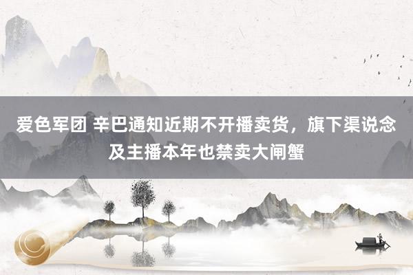 爱色军团 辛巴通知近期不开播卖货，旗下渠说念及主播本年也禁卖大闸蟹