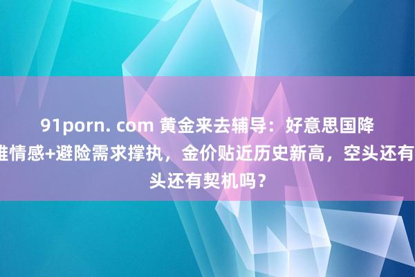 91porn. com 黄金来去辅导：好意思国降息乐不雅情感+避险需求撑执，金价贴近历史新高，空头还有契机吗？