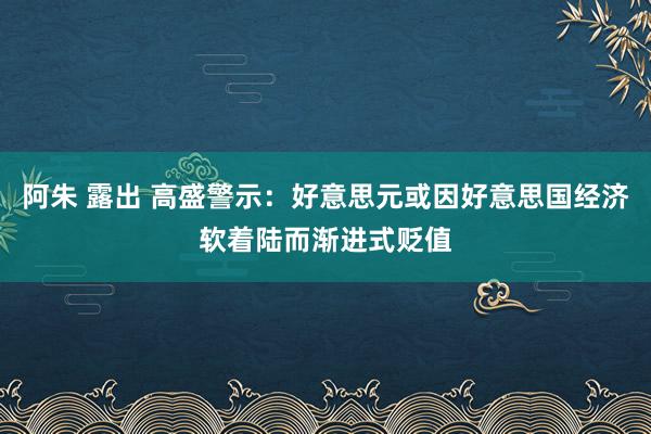 阿朱 露出 高盛警示：好意思元或因好意思国经济软着陆而渐进式贬值