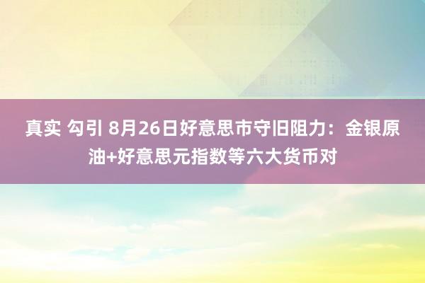 真实 勾引 8月26日好意思市守旧阻力：金银原油+好意思元指数等六大货币对