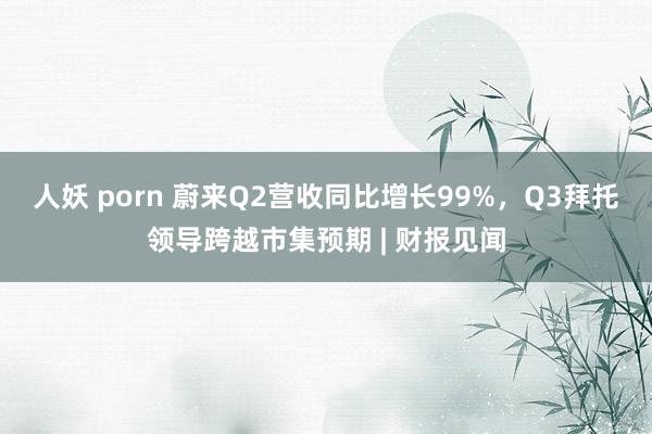 人妖 porn 蔚来Q2营收同比增长99%，Q3拜托领导跨越市集预期 | 财报见闻