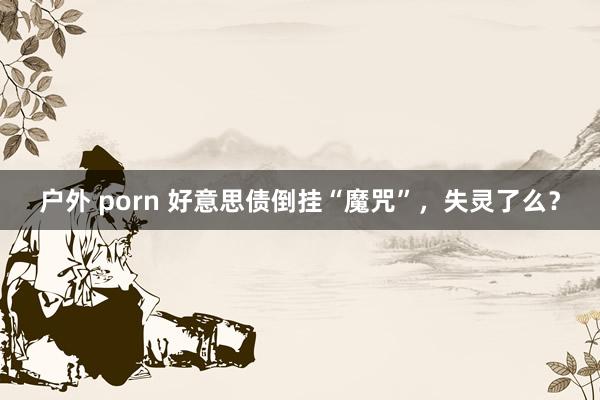 户外 porn 好意思债倒挂“魔咒”，失灵了么？