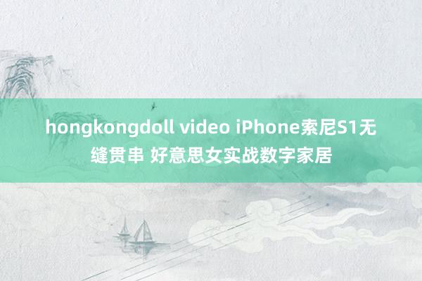 hongkongdoll video iPhone索尼S1无缝贯串 好意思女实战数字家居