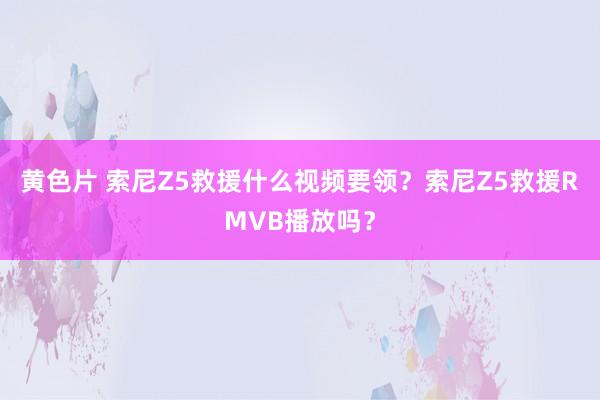 黄色片 索尼Z5救援什么视频要领？索尼Z5救援RMVB播放吗？