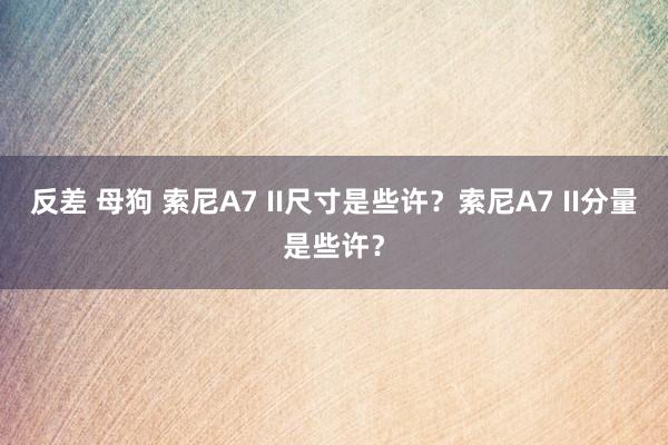 反差 母狗 索尼A7 II尺寸是些许？索尼A7 II分量是些许？