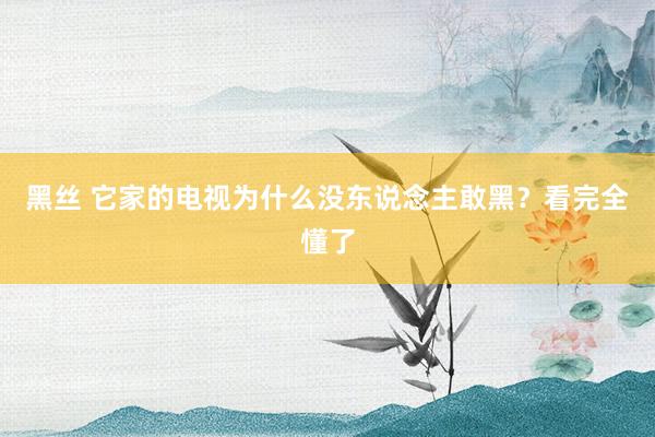 黑丝 它家的电视为什么没东说念主敢黑？看完全懂了