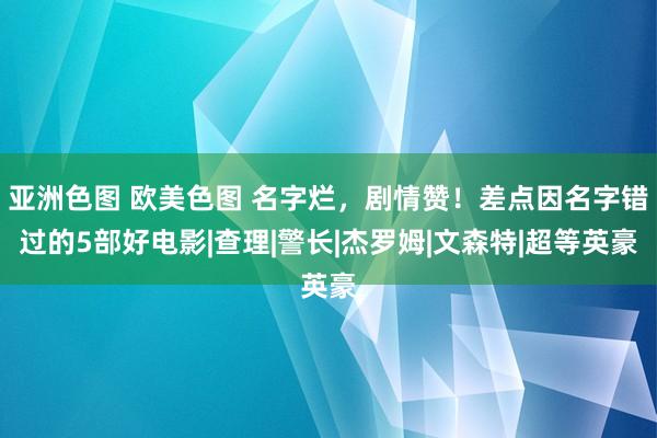 亚洲色图 欧美色图 名字烂，剧情赞！差点因名字错过的5部好电影|查理|警长|杰罗姆|文森特|超等英豪