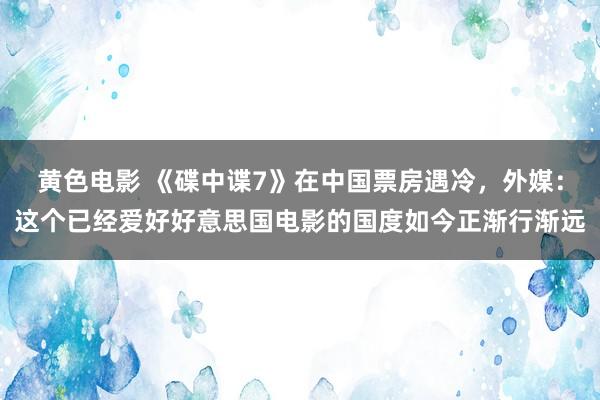 黄色电影 《碟中谍7》在中国票房遇冷，外媒：这个已经爱好好意思国电影的国度如今正渐行渐远