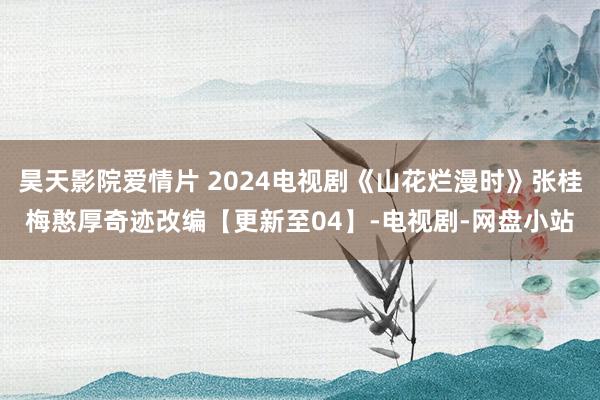 昊天影院爱情片 2024电视剧《山花烂漫时》张桂梅憨厚奇迹改编【更新至04】-电视剧-网盘小站