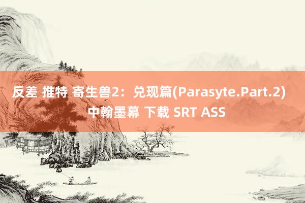 反差 推特 寄生兽2：兑现篇(Parasyte.Part.2)    中翰墨幕 下载 SRT ASS