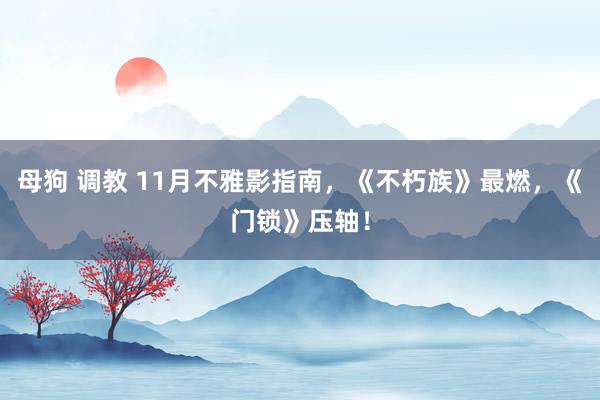 母狗 调教 11月不雅影指南，《不朽族》最燃，《门锁》压轴！