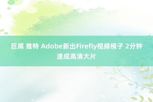 巨屌 推特 Adobe新出Firefly视频模子 2分钟速成高清大片