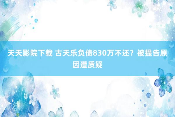 天天影院下载 古天乐负债830万不还？被提告原因遭质疑