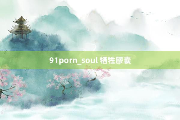 91porn_soul 牺牲膠囊