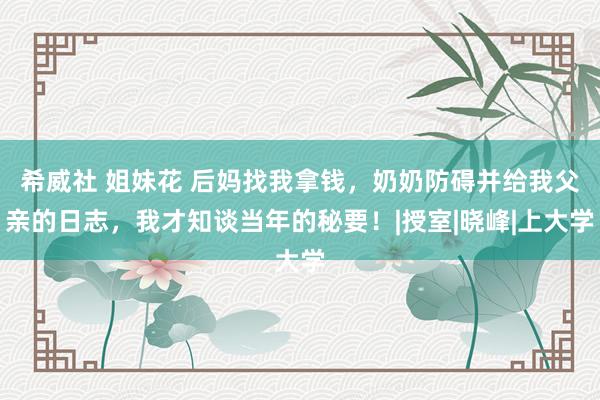 希威社 姐妹花 后妈找我拿钱，奶奶防碍并给我父亲的日志，我才知谈当年的秘要！|授室|晓峰|上大学