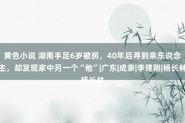 黄色小说 湖南手足6岁被拐，40年后寻到亲东说念主，却发现家中另一个“他”|广东|成亲|李建刚|杨长林