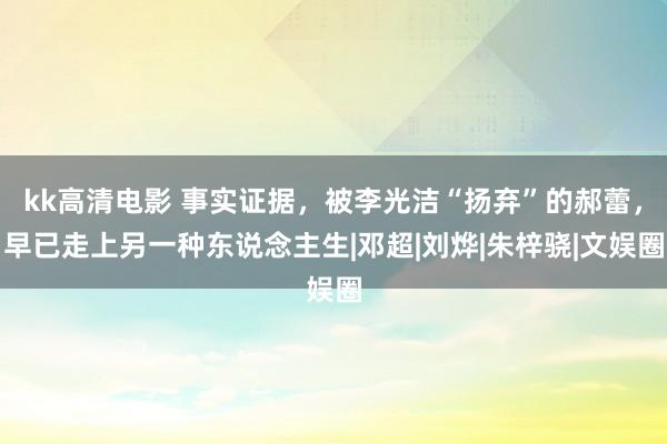 kk高清电影 事实证据，被李光洁“扬弃”的郝蕾，早已走上另一种东说念主生|邓超|刘烨|朱梓骁|文娱圈