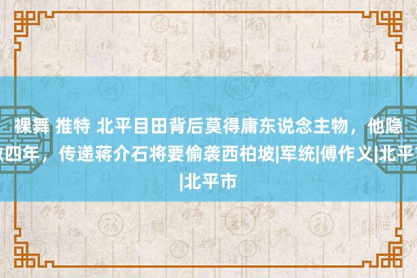 裸舞 推特 北平目田背后莫得庸东说念主物，他隐敝四年，传递蒋介石将要偷袭西柏坡|军统|傅作义|北平市